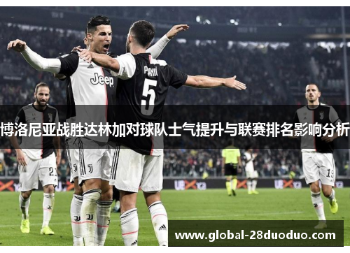博洛尼亚战胜达林加对球队士气提升与联赛排名影响分析