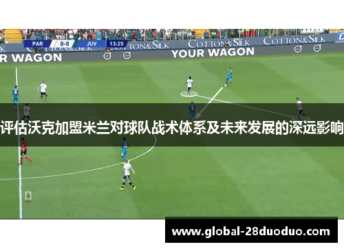 评估沃克加盟米兰对球队战术体系及未来发展的深远影响