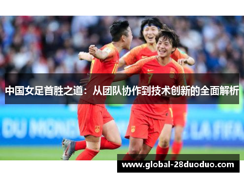 中国女足首胜之道：从团队协作到技术创新的全面解析