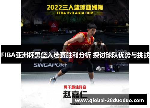 FIBA亚洲杯男篮入选赛胜利分析 探讨球队优势与挑战