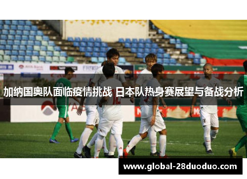 加纳国奥队面临疫情挑战 日本队热身赛展望与备战分析
