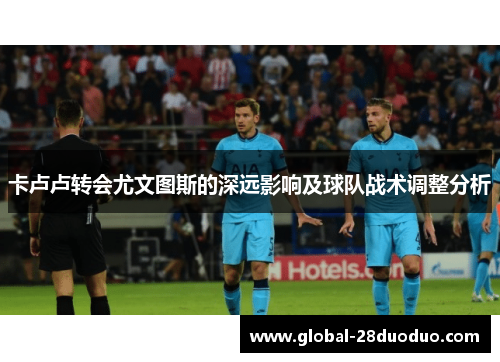 卡卢卢转会尤文图斯的深远影响及球队战术调整分析