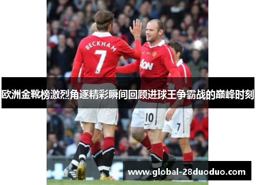 欧洲金靴榜激烈角逐精彩瞬间回顾进球王争霸战的巅峰时刻