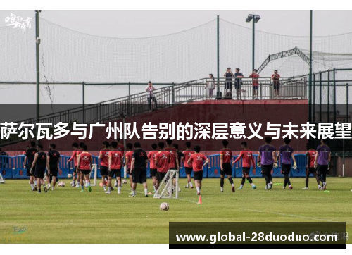 萨尔瓦多与广州队告别的深层意义与未来展望