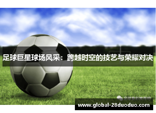 足球巨星球场风采：跨越时空的技艺与荣耀对决