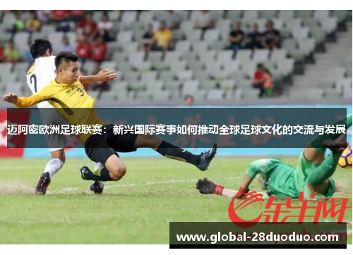 迈阿密欧洲足球联赛：新兴国际赛事如何推动全球足球文化的交流与发展