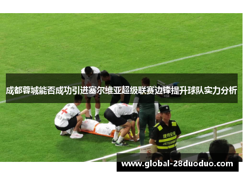 成都蓉城能否成功引进塞尔维亚超级联赛边锋提升球队实力分析