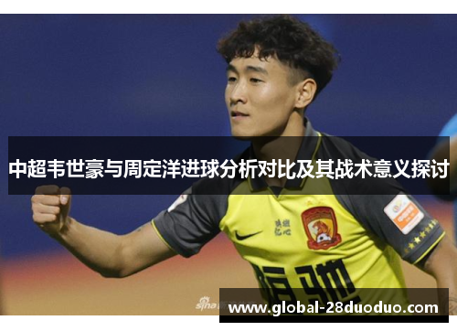 中超韦世豪与周定洋进球分析对比及其战术意义探讨