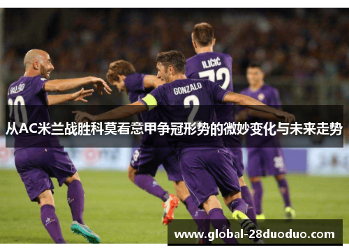 从AC米兰战胜科莫看意甲争冠形势的微妙变化与未来走势