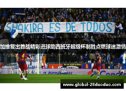 加维复出首战精彩进球助西班牙超级杯制胜点燃球迷激情