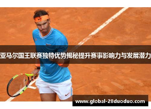 亚马尔国王联赛独特优势揭秘提升赛事影响力与发展潜力