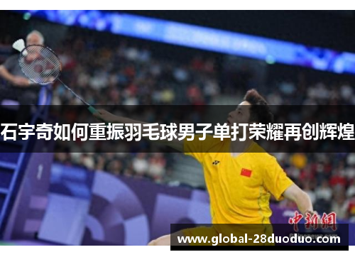 石宇奇如何重振羽毛球男子单打荣耀再创辉煌