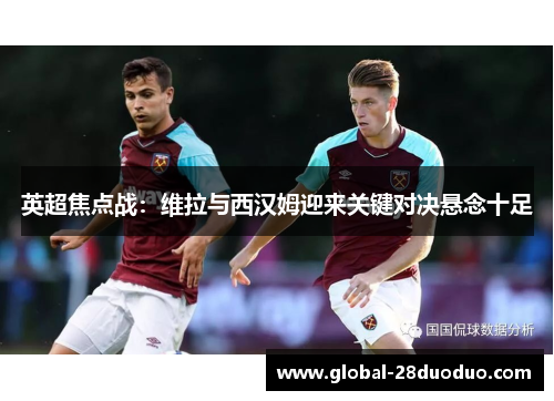 英超焦点战：维拉与西汉姆迎来关键对决悬念十足