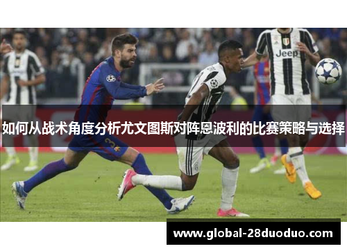 如何从战术角度分析尤文图斯对阵恩波利的比赛策略与选择