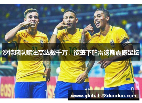 沙特球队赌注高达数千万，欲签下帕雷德斯震撼足坛