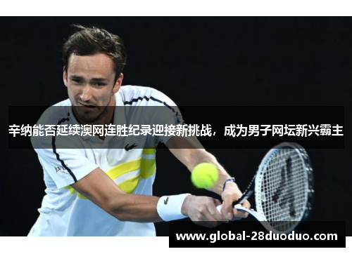 辛纳能否延续澳网连胜纪录迎接新挑战，成为男子网坛新兴霸主