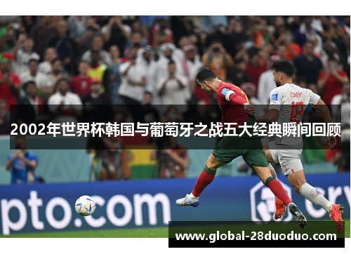2002年世界杯韩国与葡萄牙之战五大经典瞬间回顾