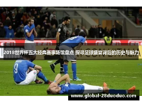 2018世界杯五大经典赛事场馆盘点 探寻足球盛宴背后的历史与魅力