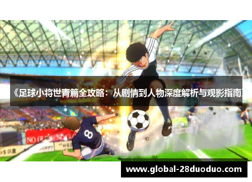 《足球小将世青篇全攻略：从剧情到人物深度解析与观影指南》