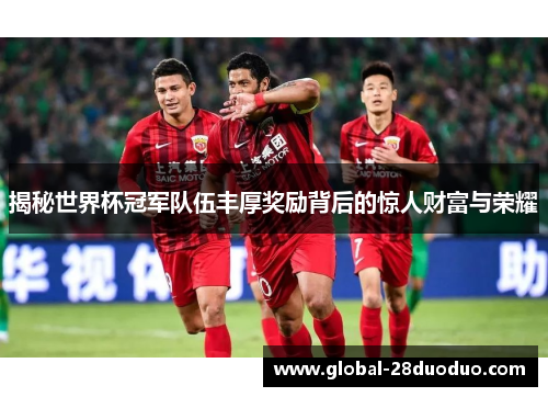 揭秘世界杯冠军队伍丰厚奖励背后的惊人财富与荣耀