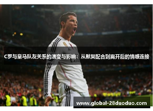 C罗与皇马队友关系的演变与影响：从默契配合到离开后的情感连接