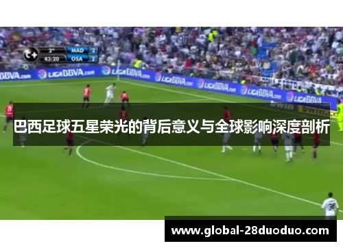 巴西足球五星荣光的背后意义与全球影响深度剖析