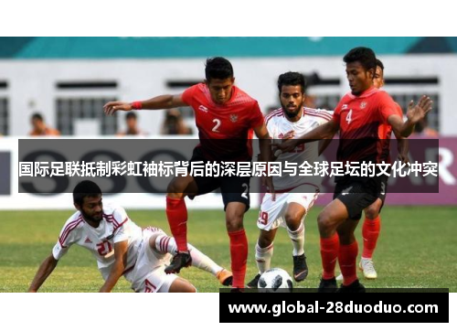 国际足联抵制彩虹袖标背后的深层原因与全球足坛的文化冲突