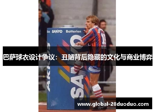 巴萨球衣设计争议：丑陋背后隐藏的文化与商业博弈
