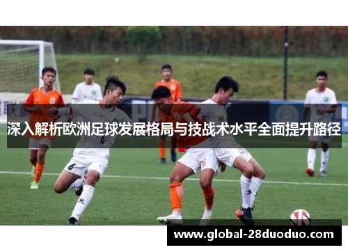 深入解析欧洲足球发展格局与技战术水平全面提升路径