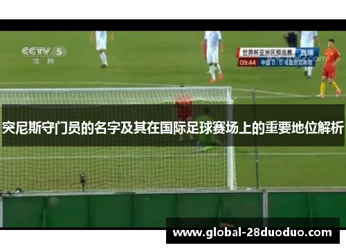 突尼斯守门员的名字及其在国际足球赛场上的重要地位解析