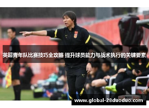 英超青年队比赛技巧全攻略 提升球员能力与战术执行的关键要素