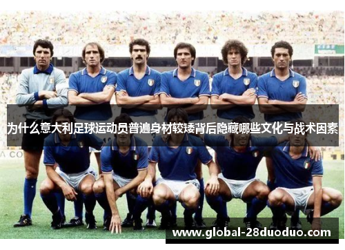 为什么意大利足球运动员普遍身材较矮背后隐藏哪些文化与战术因素