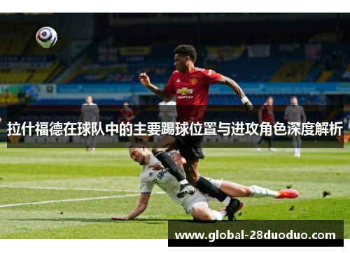 拉什福德在球队中的主要踢球位置与进攻角色深度解析