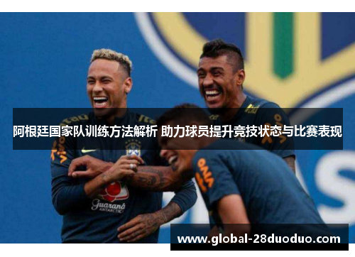 阿根廷国家队训练方法解析 助力球员提升竞技状态与比赛表现