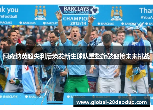 阿森纳英超失利后焕发新生球队重整旗鼓迎接未来挑战