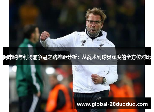 阿申纳与利物浦争冠之路差距分析：从战术到球员深度的全方位对比