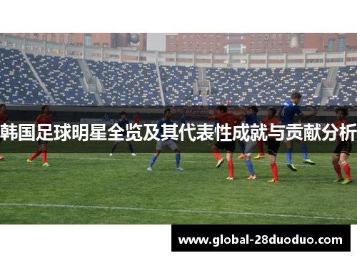 韩国足球明星全览及其代表性成就与贡献分析