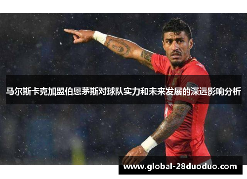 马尔斯卡克加盟伯恩茅斯对球队实力和未来发展的深远影响分析