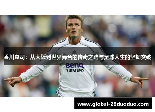 香川真司：从大阪到世界舞台的传奇之路与足球人生的坚韧突破
