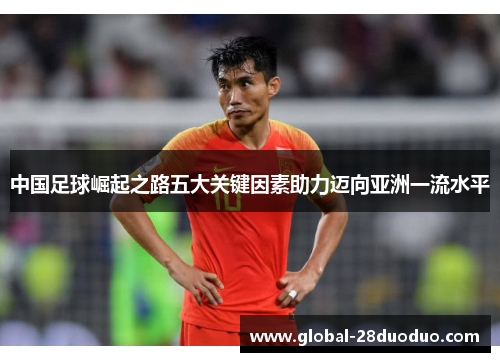 中国足球崛起之路五大关键因素助力迈向亚洲一流水平