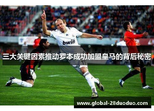 三大关键因素推动罗本成功加盟皇马的背后秘密