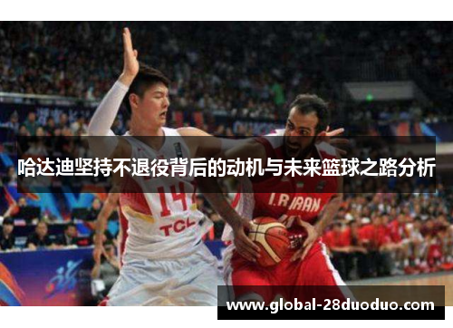 哈达迪坚持不退役背后的动机与未来篮球之路分析
