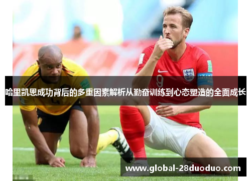 哈里凯恩成功背后的多重因素解析从勤奋训练到心态塑造的全面成长