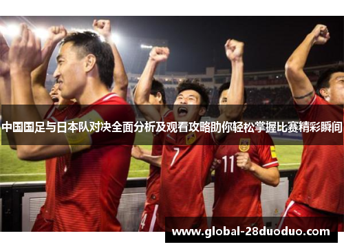 中国国足与日本队对决全面分析及观看攻略助你轻松掌握比赛精彩瞬间