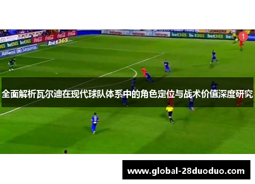 全面解析瓦尔迪在现代球队体系中的角色定位与战术价值深度研究