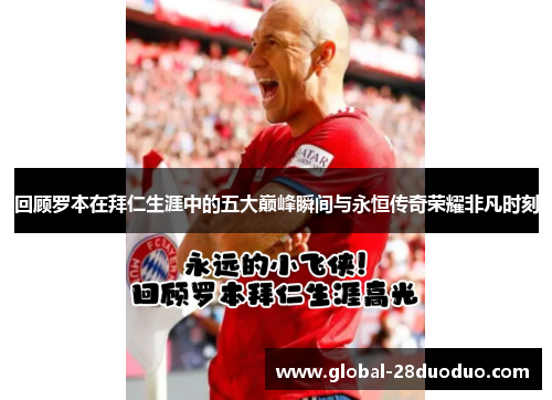 回顾罗本在拜仁生涯中的五大巅峰瞬间与永恒传奇荣耀非凡时刻