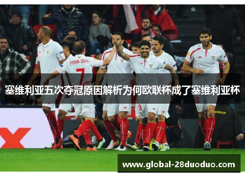 塞维利亚五次夺冠原因解析为何欧联杯成了塞维利亚杯