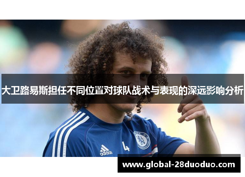 大卫路易斯担任不同位置对球队战术与表现的深远影响分析