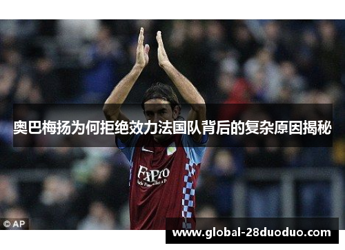 奥巴梅扬为何拒绝效力法国队背后的复杂原因揭秘