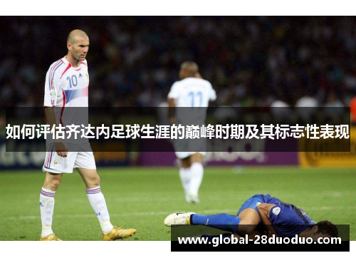 如何评估齐达内足球生涯的巅峰时期及其标志性表现